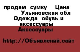продам  сумку  › Цена ­ 4 000 - Ульяновская обл. Одежда, обувь и аксессуары » Аксессуары   